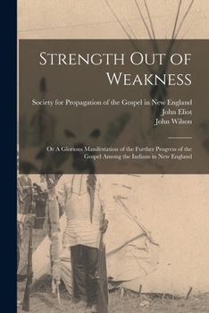 Paperback Strength out of Weakness: or A Glorious Manifestation of the Further Progress of the Gospel Among the Indians in New England Book