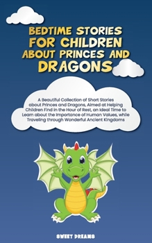 Bedtime Stories for Children about Princes and Dragons: A Beautiful Collection of Short Stories about Princes and Dragons, Aimed at Helping Children Find in the Hour of Rest, an Ideal Time to Learn ab