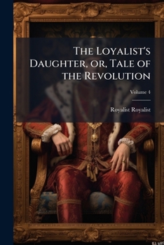 Paperback The Loyalist's Daughter, or, Tale of the Revolution: A Novel; Volume 4 Book