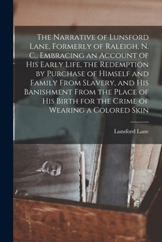 The Narrative of Lunsford Lane, Formerly of Raleigh, N.C. Embracing an Account of His Early Life, the Redemption by Purchase of Himself and Family from Slavery, and His Banishment from the Place of Hi