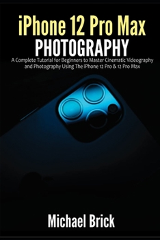 Paperback iPhone 12 Pro Max Photography: A Complete Tutorial for Beginners to Master Cinematic Videography and Photography Using The iPhone 12 Pro & 12 Pro Max Book