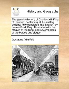The genuine history of Charles XII. King of Sweden: containing all his military actions; now translated into English, by James Ford, Esq; Illustrated ... and several plans of the battles and sieges.
