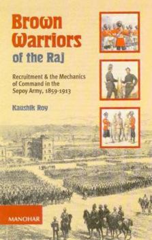 Brown Warriors of the Raj: Recruitment and the Mechanics of Command in the Sepoy Army 1859-1913