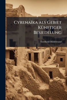 Cyrena�ka ALS Gebiet K�nftiger Besiedelung: Eine Landeskunde Mit Besonderer Ber�cksichtigung Der Wirtschaftlichen Verh�ltnisse (Classic Reprint)
