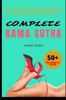 Complete Kama Sutra: The Ultimate Guide To Sex Positions, Sex Toys, Oral Sex, Anal Sex, Menstrual Sex, Sexual Fantasies, Sexual Compatibility, And Overcoming SexuaL Anxiety