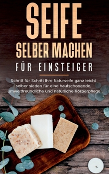 Seife selber machen f?r Einsteiger: Schritt f?r Schritt Ihre Naturseife ganz leicht selber sieden f?r eine hautschonende, umweltfreundliche und nat?rl
