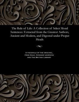 Paperback The Rule of Life: A Collection of Select Moral Sentences: Extracted from the Greatest Authors, Ancient and Modern, and Digested Under Proper Heads Book