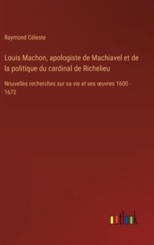 Louis Machon, apologiste de Machiavel et de la politique du cardinal de Richelieu: Nouvelles recherches sur sa vie et ses oeuvres 1600 - 1672 (French Edition)