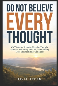 Do Not Believe Every Thought: CBT Tools for Breaking Negative Thought Patterns, Reframing Self-Talk, and Building More Balanced Inner Dialogues