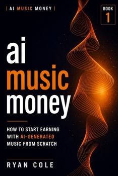 AI Music Money: How to Start Earning with AI-Generated Music from Scratch (AI Music Money Series)