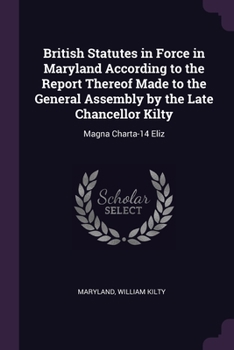 Paperback British Statutes in Force in Maryland According to the Report Thereof Made to the General Assembly by the Late Chancellor Kilty: Magna Charta-14 Eliz Book