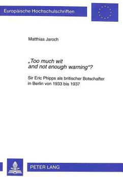 «Too Much Wit and Not Enough Warning»?: Sir Eric Phipps ALS Britischer Botschafter in Berlin Von 1933 Bis 1937