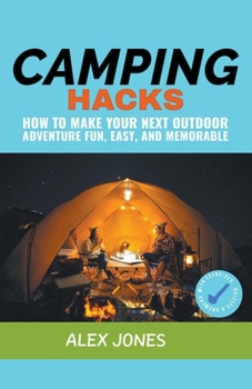 Camping Hacks: How to Make Your Next Outdoor Adventure Fun, Easy, and Memorable B0CMG9H7WL Book Cover