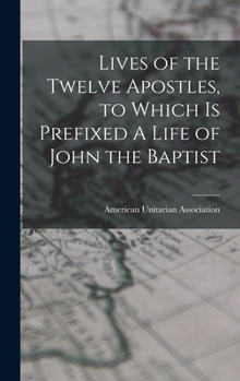 Hardcover Lives of the Twelve Apostles, to Which is Prefixed A Life of John the Baptist Book