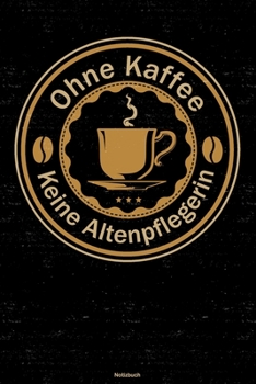 Ohne Kaffee keine Altenpflegerin Notizbuch: Altenpflegerin Journal DIN A5 liniert 120 Seiten Geschenk (German Edition)