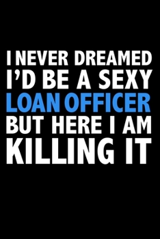 I never dreamed I'd a sexy Loan Officer but here I am killing it Career Journal 6 x 9 120 pages notebook: Funny Careers Graduation Notebook