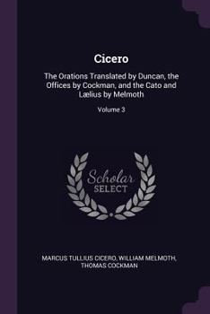 Paperback Cicero: The Orations Translated by Duncan, the Offices by Cockman, and the Cato and Lælius by Melmoth; Volume 3 Book