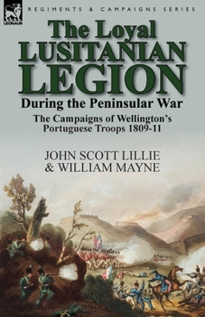 Paperback The Loyal Lusitanian Legion During the Peninsular War: The Campaigns of Wellington's Portuguese Troops 1809-11 Book