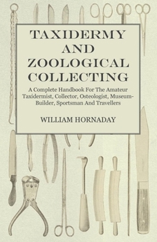 Taxidermy And Zoological Collecting: A Complete Handbook For The Amateur Taxidermist, Collector, Osteologist, Museum-builder, Sportsman, And Traveller...