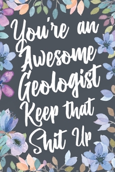 Paperback You're An Awesome Geologist Keep That Shit Up: Funny Joke Appreciation & Encouragement Gift Idea for Geologists. Thank You Gag Notebook Journal & Sket Book