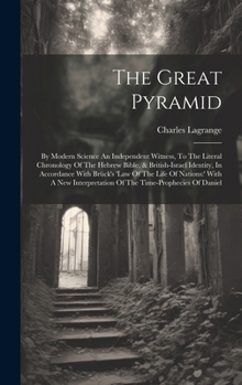 The Great Pyramid: By Modern Science An Independent Witness, To The Literal Chronology Of The Hebrew Bible, & British-israel Identity, In Accordance ... Of The Time-prophecies Of Daniel