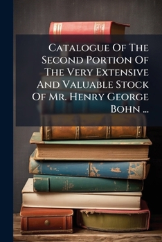 Catalogue Of The Second Portion Of The Very Extensive And Valuable Stock Of Mr. Henry George Bohn ...: Which Will Be Sold By Auction, By Messrs. ... Of May, 1870, & Twenty Following Days, ......