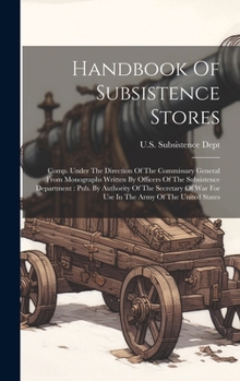 Handbook Of Subsistence Stores: Comp. Under The Direction Of The Commissary General From Monographs Written By Officers Of The Subsistence Department: ... War For Use In The Army Of The United States