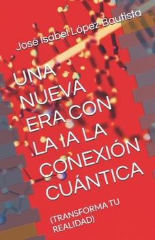 UNA NUEVA ERA CON LA IA LA CONEXIÓN CUÁNTICA: (TRANSFORMA TU REALIDAD) (Una nueva era al lado de la IA) (Spanish Edition)