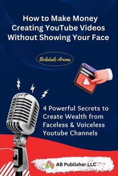 Paperback How to Make Money Creating YouTube Videos Without Showing Your Face: 4 Powerful Secrets to Create Wealth from Faceless & Voiceless Youtube Channels Book