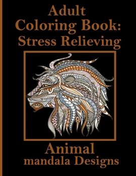 Adult Coloring Book: Stress Relieving Animal mandala Designs: An Adult Coloring Book with Lions, Elephants, Owls, Horses, Dogs, Cats, and Many More! (Animals with Patterns Coloring Books)