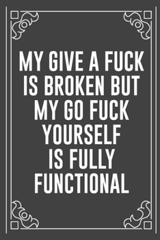 MY GIVE A FUCK IS BROKEN BUT MY GO FUCK YOURSELF IS FULLY FUNCTIONAL: Funny Blank Lined Ofiice Journals For Friend or Coworkers