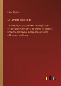 Paperback La lumière électrique: Son histoire, sa production et son emploi dans l'éclairage public ou privé, les phares, les théatres, l'industrie, les [French] Book