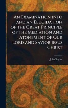 Hardcover An Examination Into and an Elucidation of the Great Principle of the Mediation and Atonement of Our Lord and Savior Jesus Christ Book