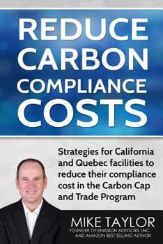 Reduce Carbon Compliance Costs: : Strategies for California and Quebec Facilities to Reduce Their Compliance Cost in the Carbon Cap and Trade Program