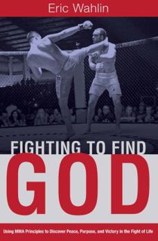 Fighting to Find God: Using MMA Principles to Discover Peace, Purpose, and Victory in the Fight of Life
