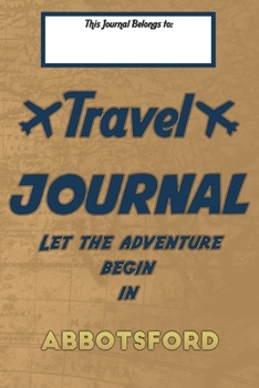 Paperback Travel journal, Let the adventure begin in ABBOTSFORD: A travel notebook to write your vacation diaries and stories across the world (for women, men, Book