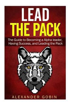 Lead the Pack: The Guide to Becoming a Alpha Leader, Having Success, and Leading the Pack: The Ultimate Guide to Lead in All Parts of Life: (Family, Spiritual, Fitness, and Financial Success)