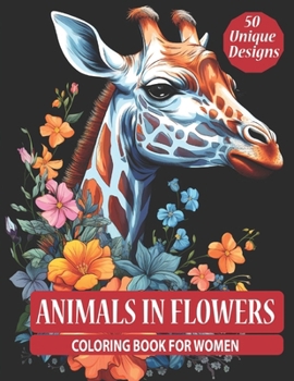Animals In Flowers Coloring Book For Women: 50 Illustrations Of Majestic Creatures In Floral Patterns And Vibrant Blooms To Color | For Mindfulness, Stress Relief And Relaxation