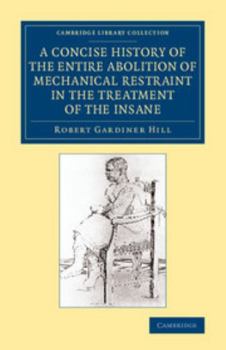 A Concise History of the Entire Abolition of Mechanical Restraint in the Treatment of the Insane: And of the Introduction, Success, and Final Triumph ... Library Collection - History of Medicine)