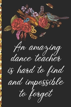 A Truly Amazing Dance Teacher Is Hard To Find, Difficult To Part With And Impossible To Forget: Thank You Appreciation Gift for Dance Teacher or Diary for World's Best Dance Teacher or Coach