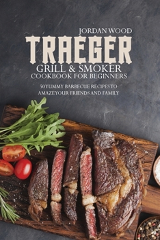 Traeger Grill and Smoker Cookbook for Beginners: 50 Yummy Barbecue Recipes to Amaze Your Friends and Family
