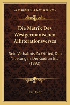 Die Metrik Des Westgermanischen Allitterationsverses: Sein Verhaltnis Zu Otfried, Den Nibelungen, Der Gudrun Etc. (1892)
