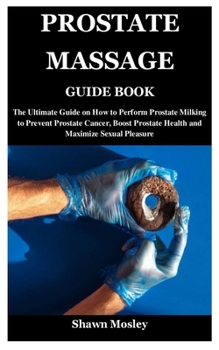 Paperback Prostate Massage Guide Book: The Ultimate Guide on How to Perform Prostate Milking to Prevent Prostate Cancer, Boost Prostate Health and Maximize S Book