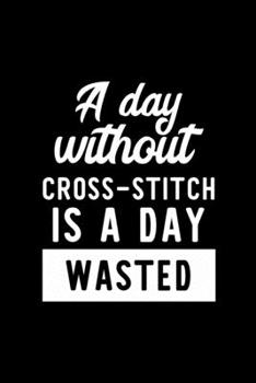 A Day Without Cross Stitch Is A Day Wasted: Notebook for Cross Stitch Lover | Great Christmas & Birthday Gift Idea for Cross Stitch Fan | Cross Stitch ... Cross Stitch Fan Diary | 100 pages 6x9 inches