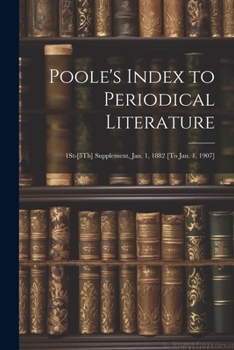Poole's Index to Periodical Literature: 1St-[5Th] Supplement, Jan. 1, 1882 [To Jan. 1, 1907]