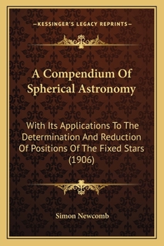 Paperback A Compendium Of Spherical Astronomy: With Its Applications To The Determination And Reduction Of Positions Of The Fixed Stars (1906) Book