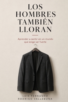 Los Hombres También Lloran: Aprender a sentir en un mundo que exige ser fuerte (Spanish Edition)