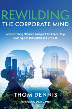 Rewilding the Corporate Mind: Rediscovering Nature's Blueprint for Leadership in an Age of Disruption and Division