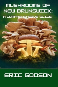 Mushrooms of New Brunswick: A Comprehensive Guide: Identifying, Foraging, Harvesting, and Understanding the Fungi of Eastern Canada