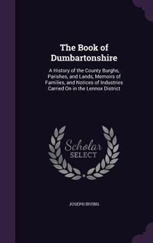 Hardcover The Book of Dumbartonshire: A History of the County Burghs, Parishes, and Lands, Memoirs of Families, and Notices of Industries Carried on in the Book